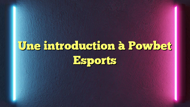 Une introduction à Powbet Esports