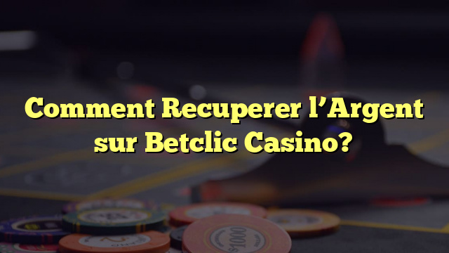 Comment Recuperer l’Argent sur Betclic Casino?