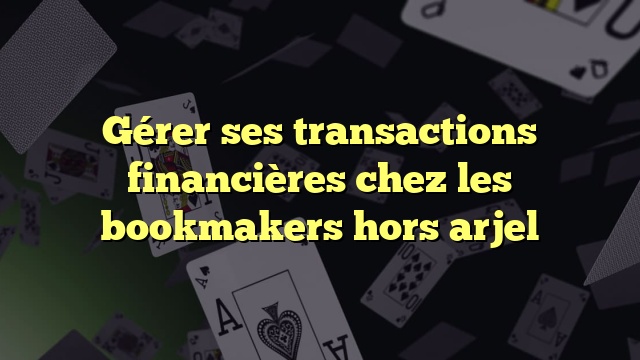 Gérer ses transactions financières chez les bookmakers hors arjel